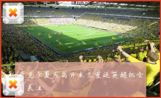 奇克今夏或离开米兰重返英超机会引关注