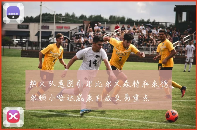 热火队意图引进比尔文森特和米德尔顿小哈达威康利成交易重点