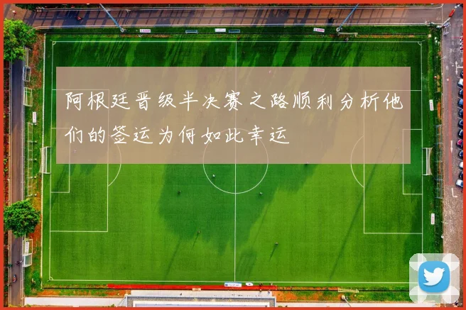 阿根廷晋级半决赛之路顺利分析他们的签运为何如此幸运