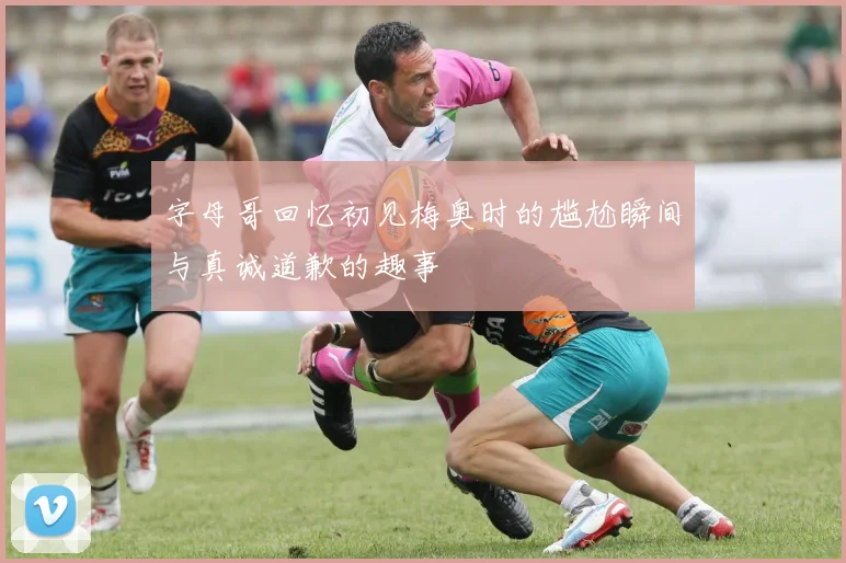 字母哥回忆初见梅奥时的尴尬瞬间与真诚道歉的趣事