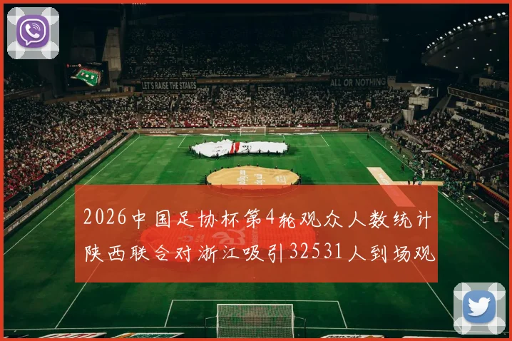 2026中国足协杯第4轮观众人数统计陕西联合对浙江吸引32531人到场观看