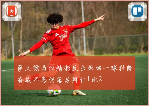 萨义德马拉精彩反击扳回一球科隆奋战不息仍落后拜仁1比2