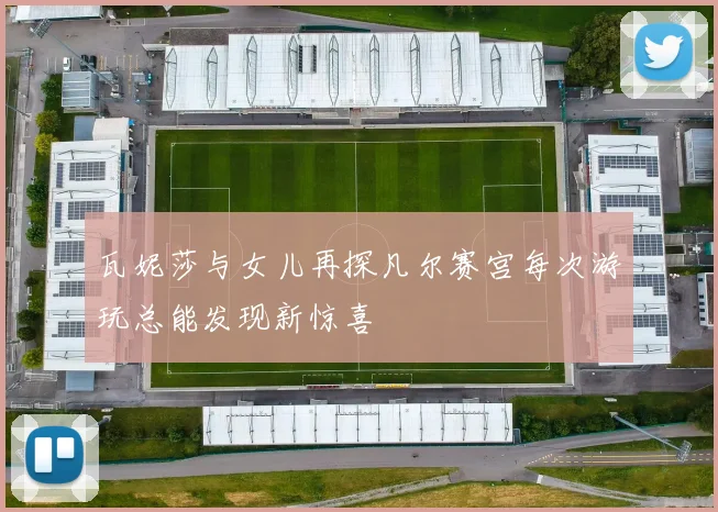 瓦妮莎与女儿再探凡尔赛宫每次游玩总能发现新惊喜