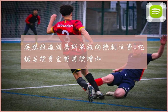 英媒报道刘易斯家族向热刺注资1亿镑后续资金将持续增加