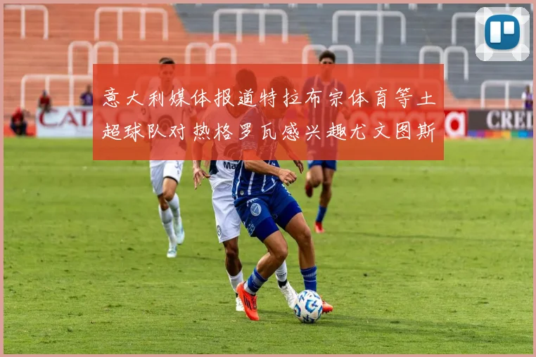 意大利媒体报道特拉布宗体育等土超球队对热格罗瓦感兴趣尤文图斯准备出售该球员