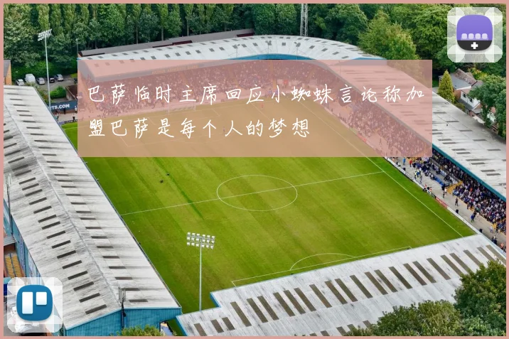 巴萨临时主席回应小蜘蛛言论称加盟巴萨是每个人的梦想