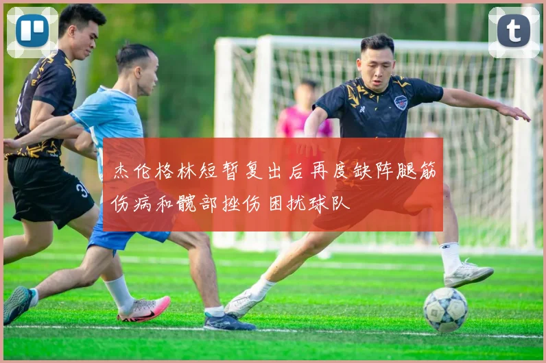 杰伦格林短暂复出后再度缺阵腿筋伤病和髋部挫伤困扰球队
