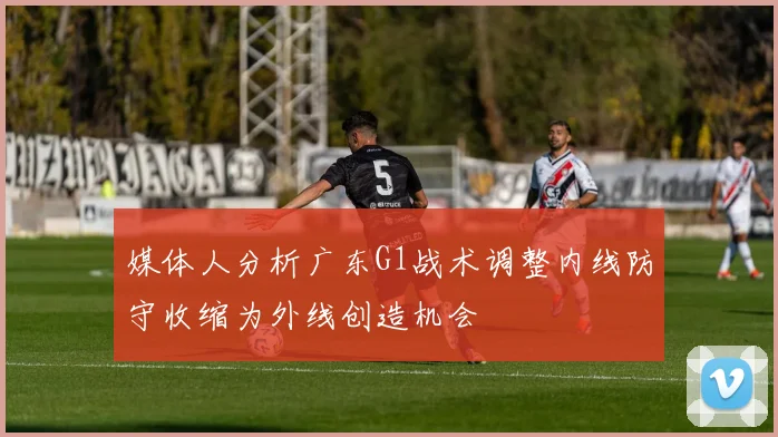 媒体人分析广东G1战术调整内线防守收缩为外线创造机会