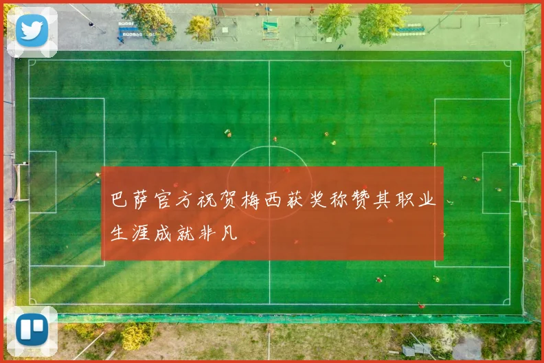 巴萨官方祝贺梅西获奖称赞其职业生涯成就非凡