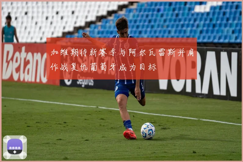 加维期待新赛季与阿尔瓦雷斯并肩作战复仇葡萄牙成为目标