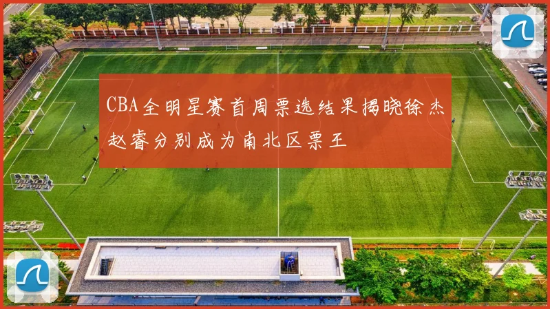CBA全明星赛首周票选结果揭晓徐杰赵睿分别成为南北区票王