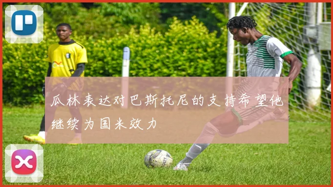 瓜林表达对巴斯托尼的支持希望他继续为国米效力