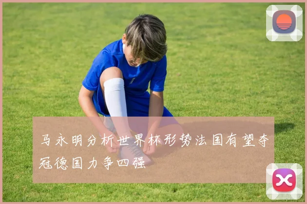 马永明分析世界杯形势法国有望夺冠德国力争四强