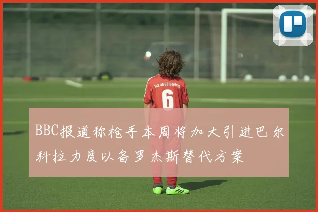 BBC报道称枪手本周将加大引进巴尔科拉力度以备罗杰斯替代方案