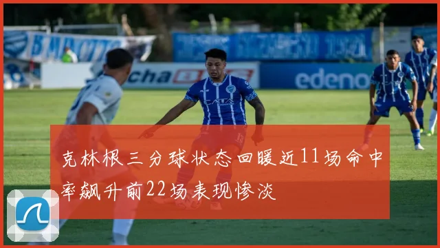 克林根三分球状态回暖近11场命中率飙升前22场表现惨淡