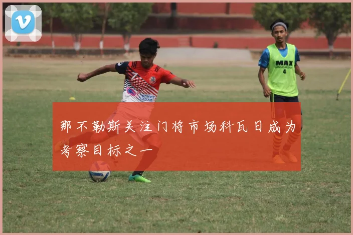 那不勒斯关注门将市场科瓦日成为考察目标之一