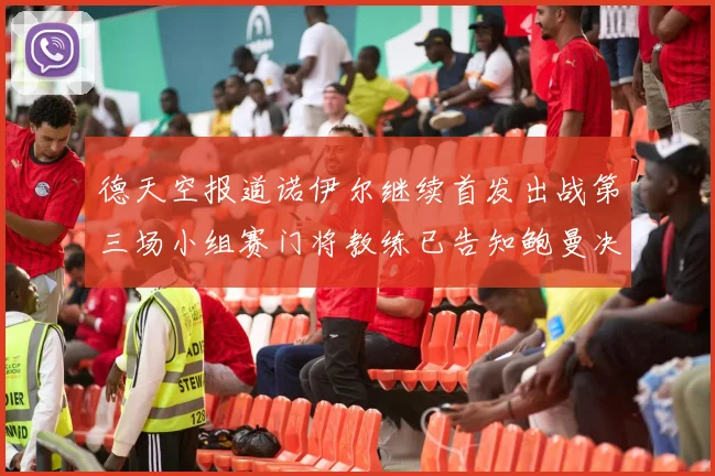 德天空报道诺伊尔继续首发出战第三场小组赛门将教练已告知鲍曼决定