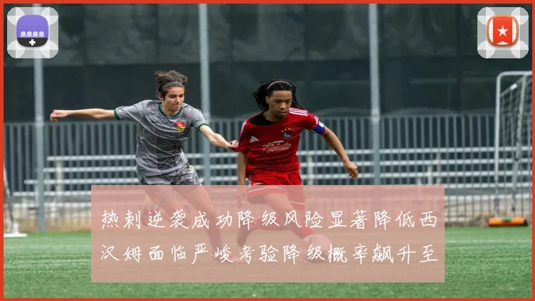 热刺逆袭成功降级风险显著降低西汉姆面临严峻考验降级概率飙升至77