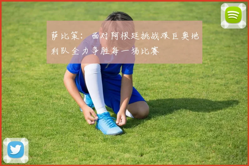 萨比策：面对阿根廷挑战艰巨奥地利队全力争胜每一场比赛