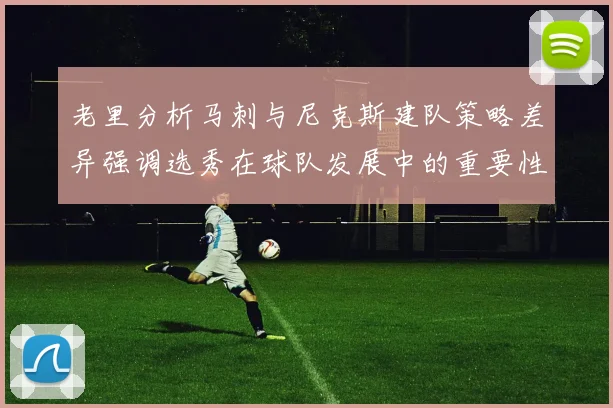 老里分析马刺与尼克斯建队策略差异强调选秀在球队发展中的重要性
