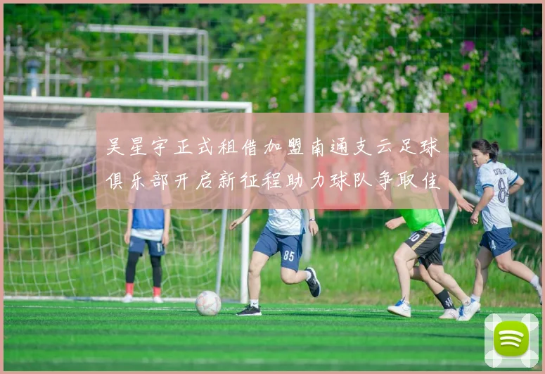 吴星宇正式租借加盟南通支云足球俱乐部开启新征程助力球队争取佳绩