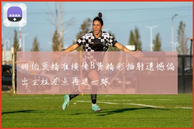 姆伯莫精准横传B费精彩抽射遗憾偏出立柱差点再进一球