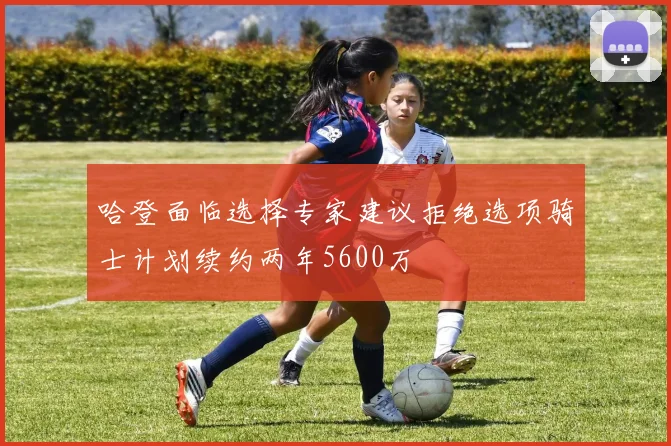 哈登面临选择专家建议拒绝选项骑士计划续约两年5600万