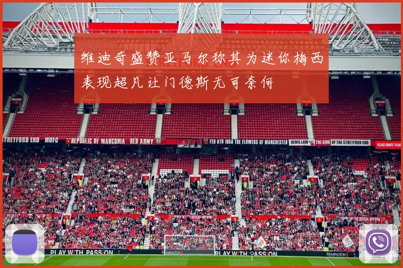 维迪奇盛赞亚马尔称其为迷你梅西表现超凡让门德斯无可奈何